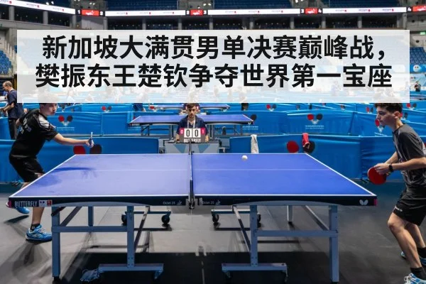 新加坡大满贯男单决赛巅峰战，樊振东王楚钦争夺世界第一宝座