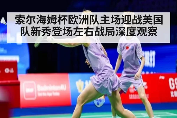 索尔海姆杯欧洲队主场迎战美国队新秀登场左右战局深度观察